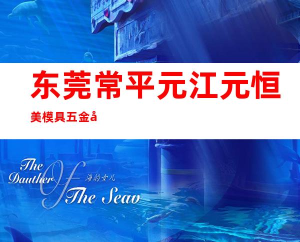 东莞常平元江元恒美模具五金塑胶制造厂